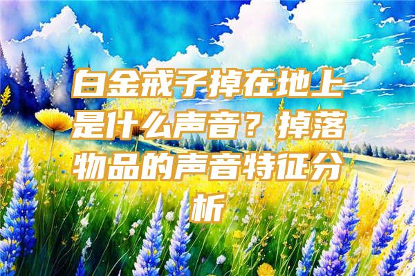 白金戒子掉在地上是什么声音？掉落物品的声音特征分析