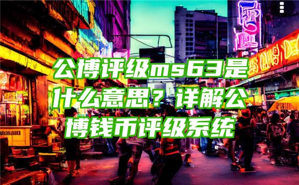 公博评级ms63是什么意思？详解公博钱币评级系统