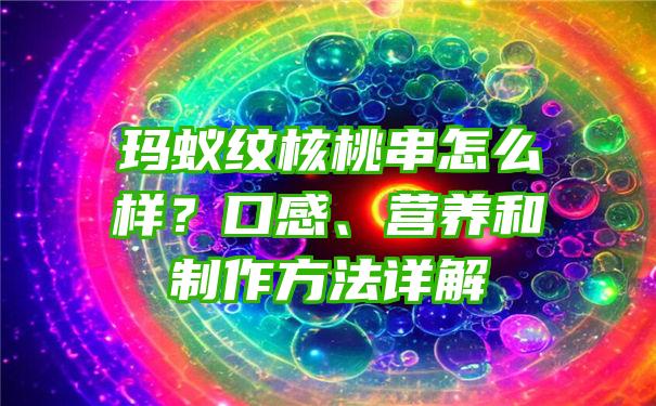 玛蚁纹核桃串怎么样？口感、营养和制作方法详解