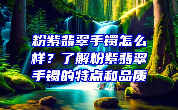 粉紫翡翠手镯怎么样？了解粉紫翡翠手镯的特点和品质