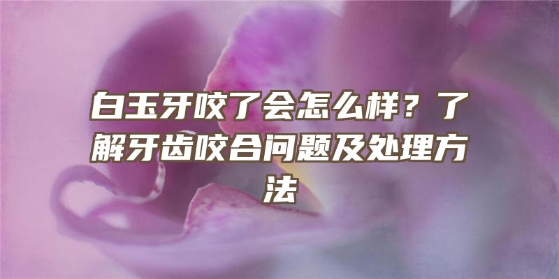 白玉牙咬了会怎么样？了解牙齿咬合问题及处理方法