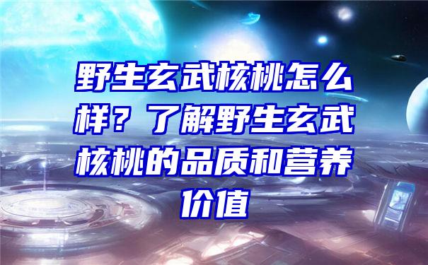 野生玄武核桃怎么样？了解野生玄武核桃的品质和营养价值