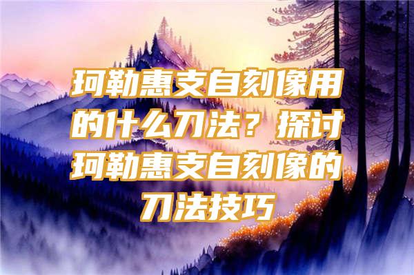 珂勒惠支自刻像用的什么刀法？探讨珂勒惠支自刻像的刀法技巧