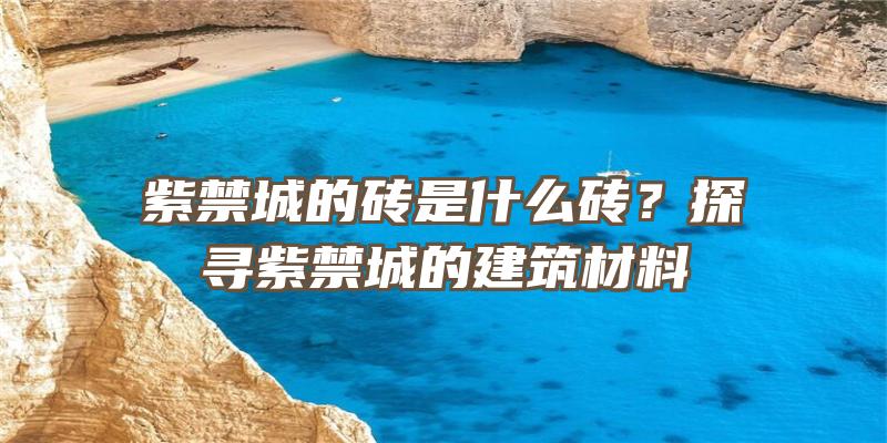 紫禁城的砖是什么砖？探寻紫禁城的建筑材料