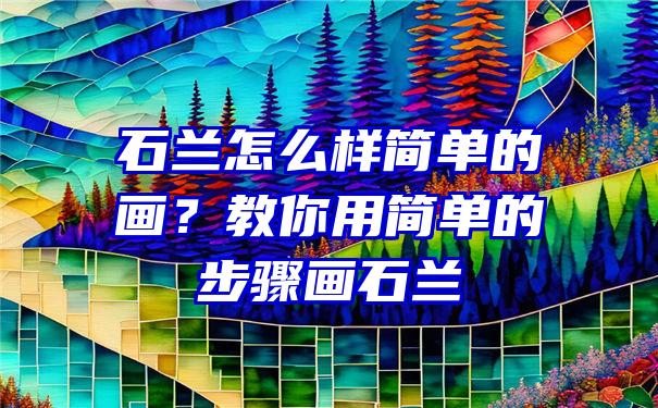 石兰怎么样简单的画？教你用简单的步骤画石兰