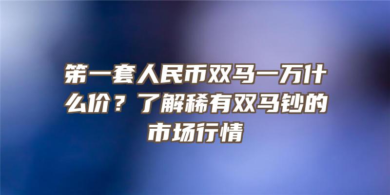 笫一套人民币双马一万什么价？了解稀有双马钞的市场行情