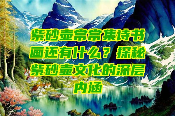 紫砂壶常常集诗书画还有什么？探秘紫砂壶文化的深层内涵