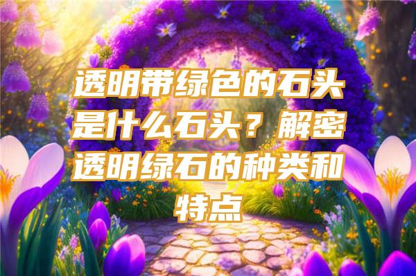 透明带绿色的石头是什么石头？解密透明绿石的种类和特点