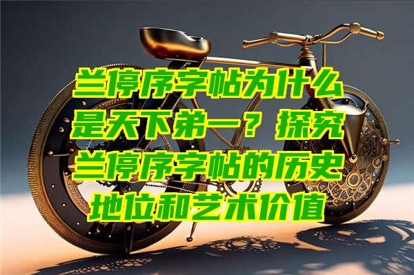 兰停序字帖为什么是天下弟一？探究兰停序字帖的历史地位和艺术价值