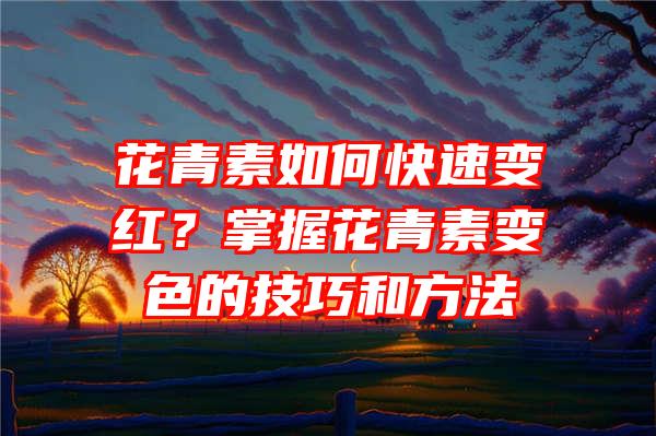 花青素如何快速变红？掌握花青素变色的技巧和方法