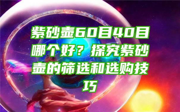 紫砂壶60目40目哪个好？探究紫砂壶的筛选和选购技巧