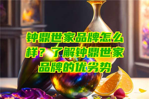 钟鼎世家品牌怎么样？了解钟鼎世家品牌的优劣势