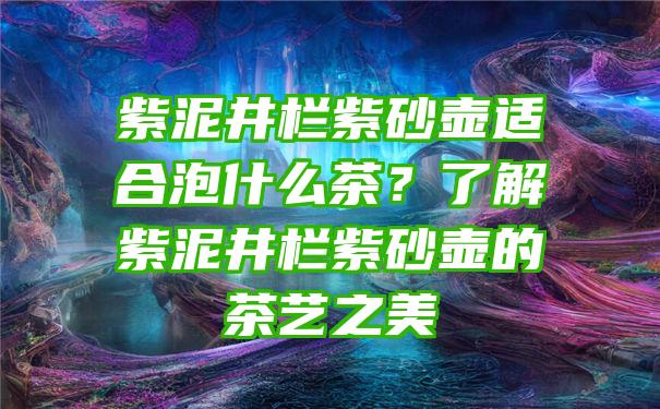 紫泥井栏紫砂壶适合泡什么茶？了解紫泥井栏紫砂壶的茶艺之美