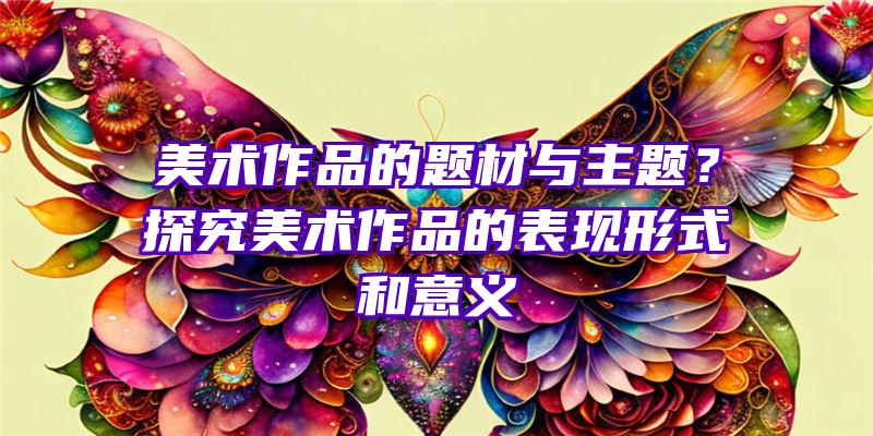 美术作品的题材与主题？探究美术作品的表现形式和意义