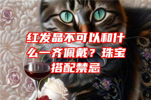 红发晶不可以和什么一齐佩戴？珠宝搭配禁忌