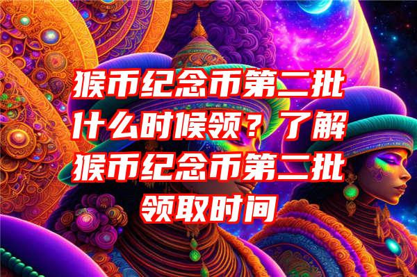 猴币纪念币第二批什么时候领？了解猴币纪念币第二批领取时间