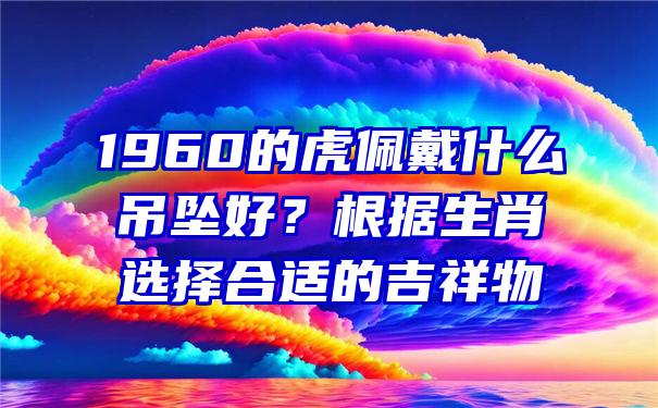 1960的虎佩戴什么吊坠好？根据生肖选择合适的吉祥物