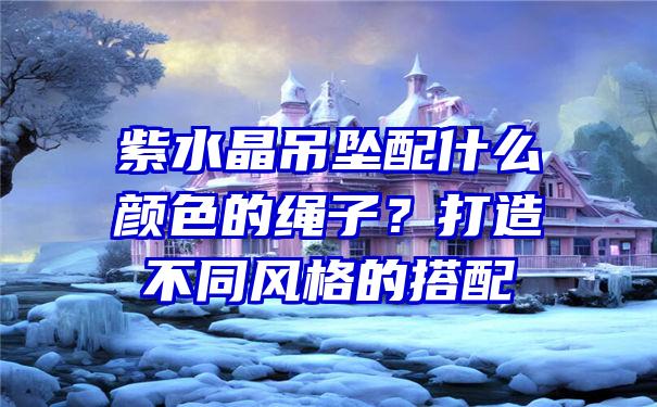 紫水晶吊坠配什么颜色的绳子？打造不同风格的搭配