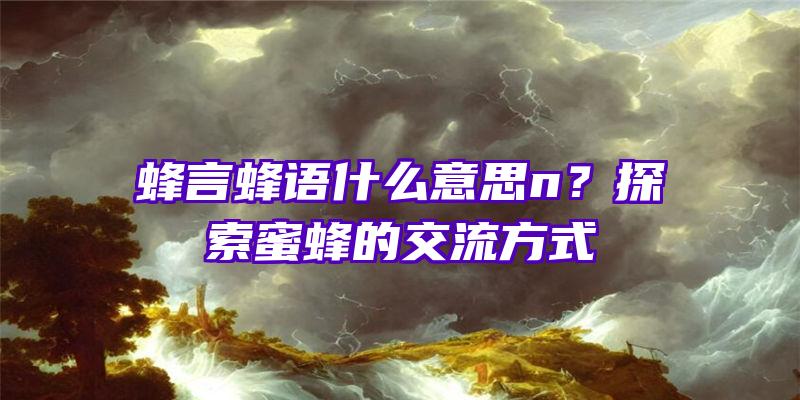 蜂言蜂语什么意思n？探索蜜蜂的交流方式