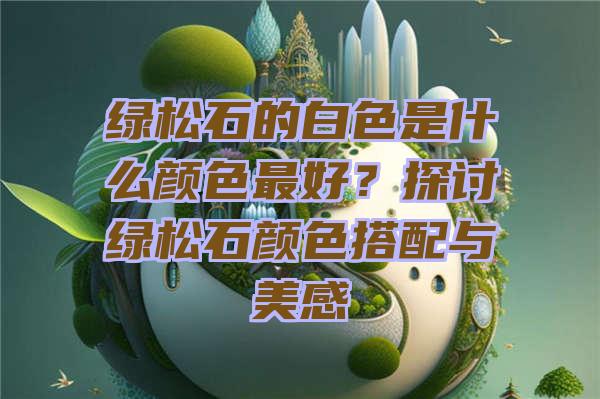 绿松石的白色是什么颜色最好？探讨绿松石颜色搭配与美感