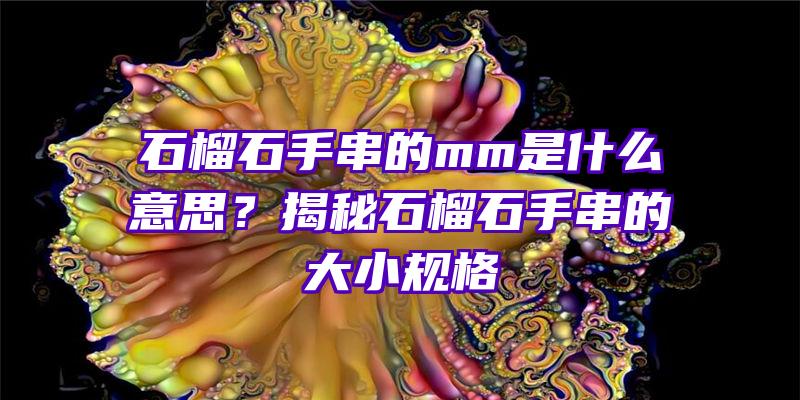 石榴石手串的mm是什么意思？揭秘石榴石手串的大小规格