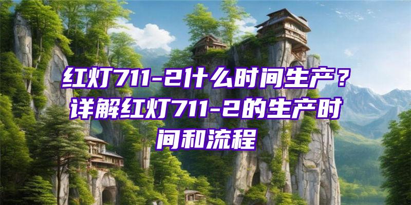 红灯711-2什么时间生产？详解红灯711-2的生产时间和流程