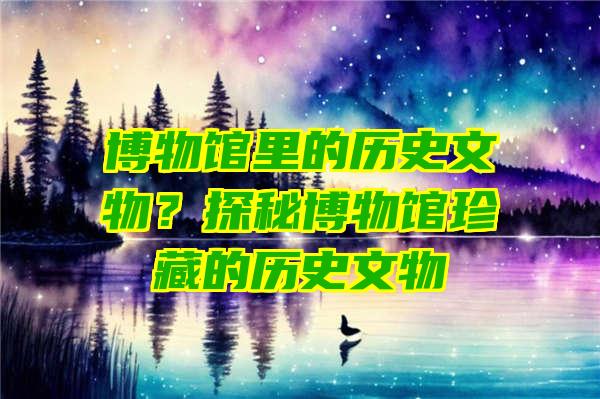 博物馆里的历史文物？探秘博物馆珍藏的历史文物