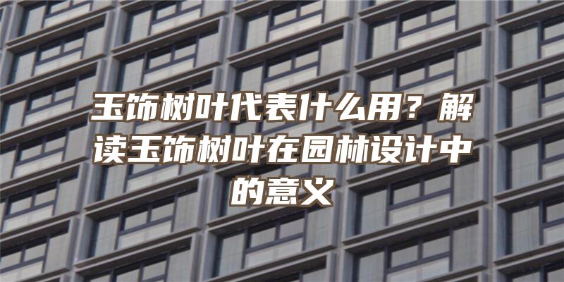 玉饰树叶代表什么用？解读玉饰树叶在园林设计中的意义