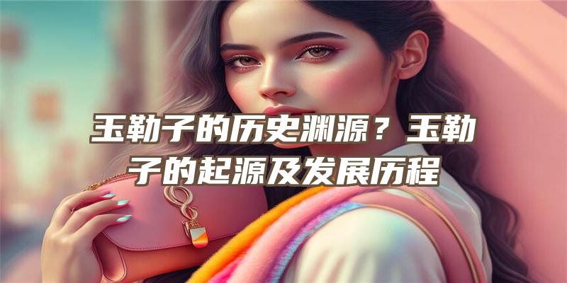 玉勒子的历史渊源？玉勒子的起源及发展历程