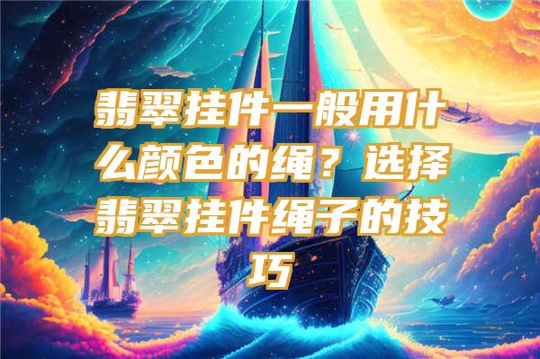 翡翠挂件一般用什么颜色的绳？选择翡翠挂件绳子的技巧