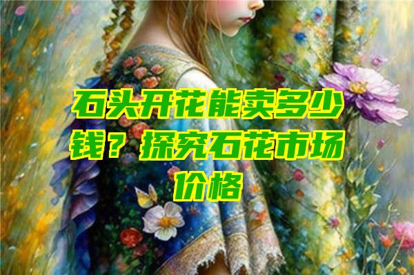 石头开花能卖多少钱？探究石花市场价格