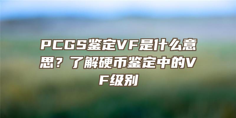 PCGS鉴定VF是什么意思？了解硬币鉴定中的VF级别