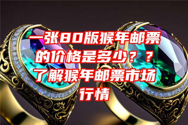 一张80版猴年邮票的价格是多少？？了解猴年邮票市场行情