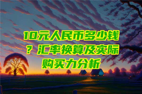 10元人民币多少钱？汇率换算及实际购买力分析