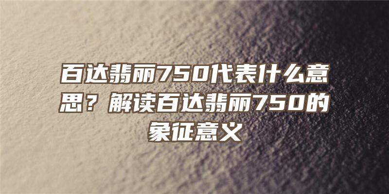 百达翡丽750代表什么意思？解读百达翡丽750的象征意义