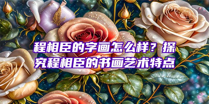 程相臣的字画怎么样？探究程相臣的书画艺术特点