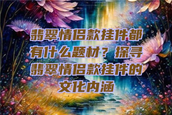 翡翠情侣款挂件都有什么题材？探寻翡翠情侣款挂件的文化内涵