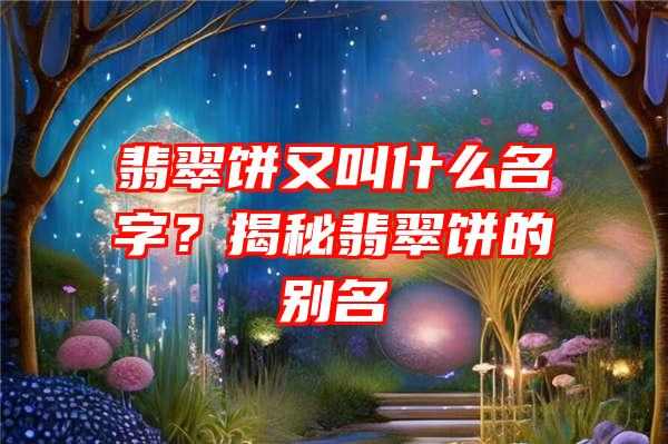 翡翠饼又叫什么名字？揭秘翡翠饼的别名