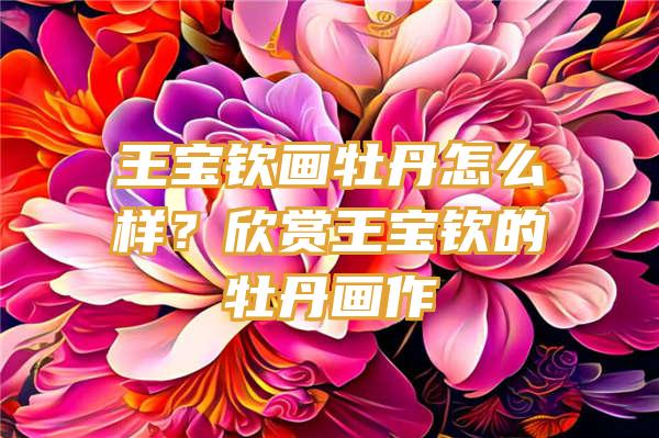 王宝钦画牡丹怎么样？欣赏王宝钦的牡丹画作