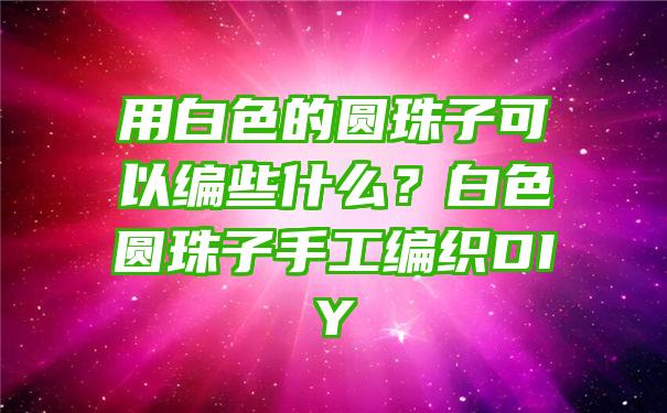 用白色的圆珠子可以编些什么？白色圆珠子手工编织DIY