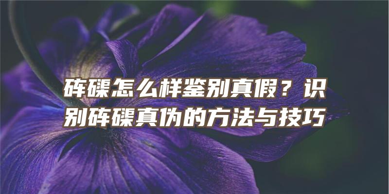 砗磲怎么样鉴别真假？识别砗磲真伪的方法与技巧