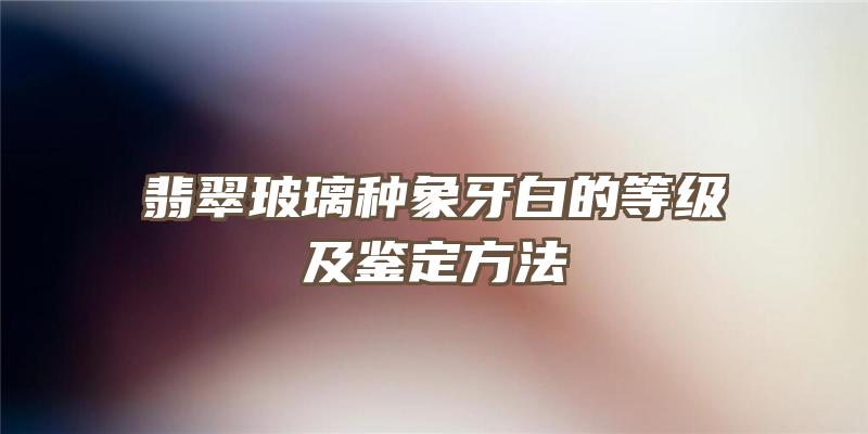 翡翠玻璃种象牙白的等级及鉴定方法