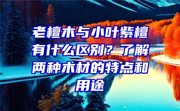 老檀木与小叶紫檀有什么区别？了解两种木材的特点和用途