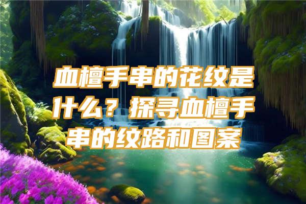 血檀手串的花纹是什么？探寻血檀手串的纹路和图案