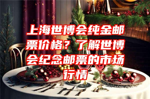 上海世博会纯金邮票价格？了解世博会纪念邮票的市场行情