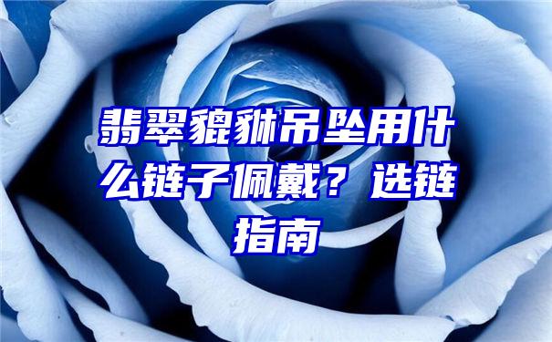 翡翠貔貅吊坠用什么链子佩戴？选链指南