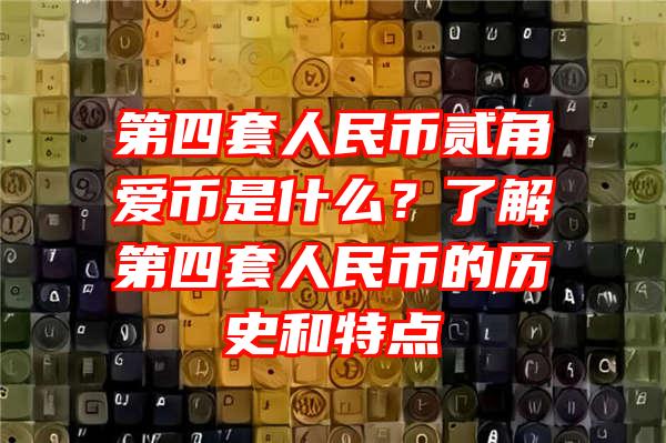 第四套人民币贰角爱币是什么？了解第四套人民币的历史和特点