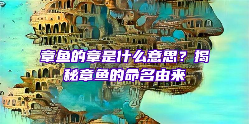 章鱼的章是什么意思？揭秘章鱼的命名由来