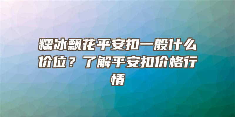 糯冰飘花平安扣一般什么价位？了解平安扣价格行情