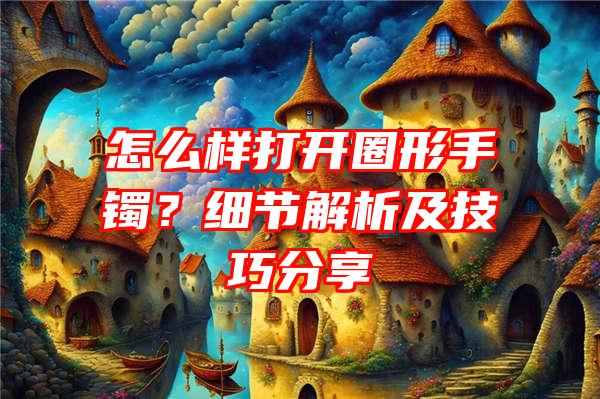 怎么样打开圈形手镯？细节解析及技巧分享